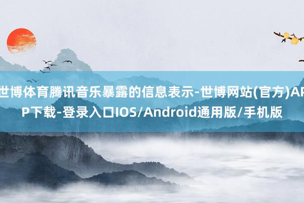 世博体育腾讯音乐暴露的信息表示-世博网站(官方)APP下载-登录入口IOS/Android通用版/手机版