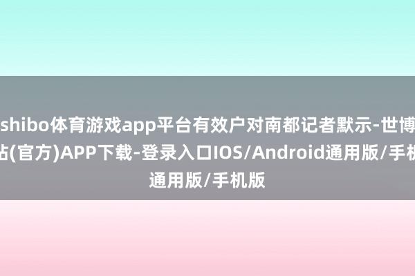 shibo体育游戏app平台有效户对南都记者默示-世博网站(官方)APP下载-登录入口IOS/Android通用版/手机版