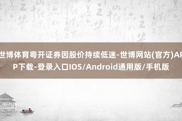 世博体育粤开证券因股价持续低迷-世博网站(官方)APP下载-登录入口IOS/Android通用版/手机版