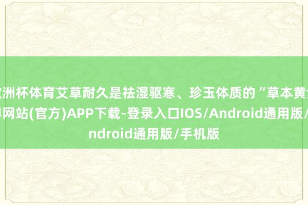 欧洲杯体育艾草耐久是祛湿驱寒、珍玉体质的“草本黄金”-世博网站(官方)APP下载-登录入口IOS/Android通用版/手机版