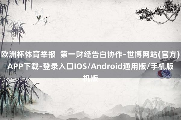 欧洲杯体育举报  第一财经告白协作-世博网站(官方)APP下载-登录入口IOS/Android通用版/手机版