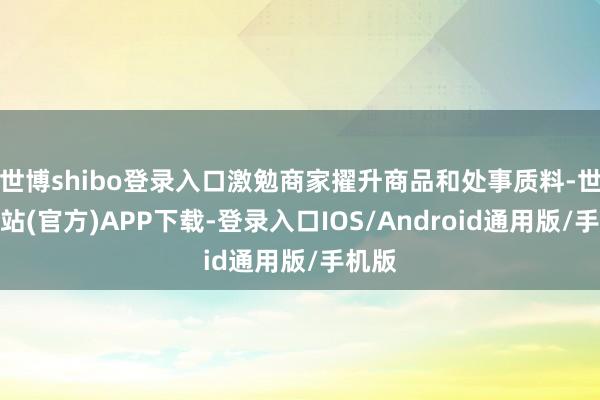 世博shibo登录入口激勉商家擢升商品和处事质料-世博网站(官方)APP下载-登录入口IOS/Android通用版/手机版